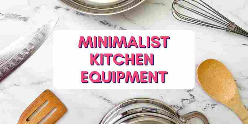 Minimalist Kitchen Equipment List: What You Need (And What You Don't)